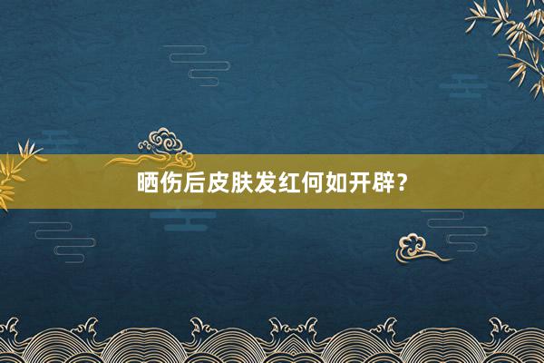 晒伤后皮肤发红何如开辟?