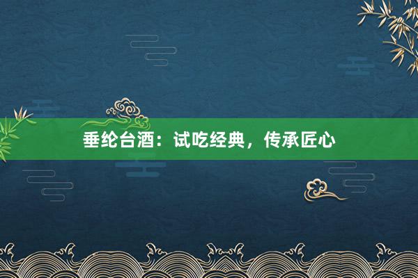 垂纶台酒：试吃经典，传承匠心