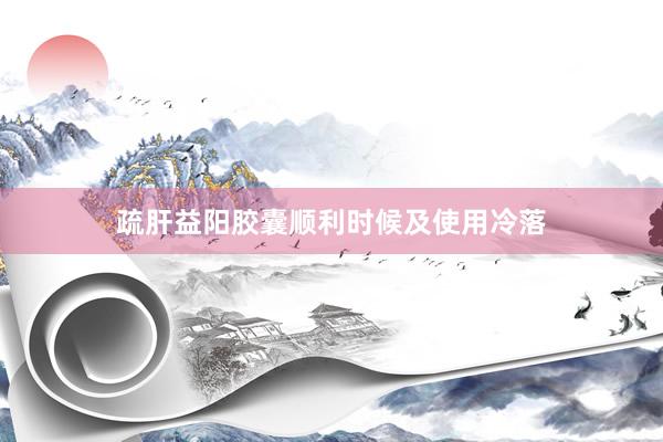 疏肝益阳胶囊顺利时候及使用冷落