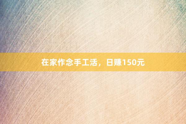 在家作念手工活，日赚150元