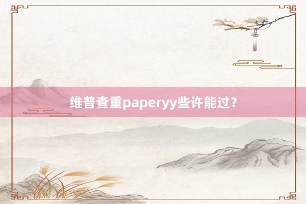 维普查重paperyy些许能过？