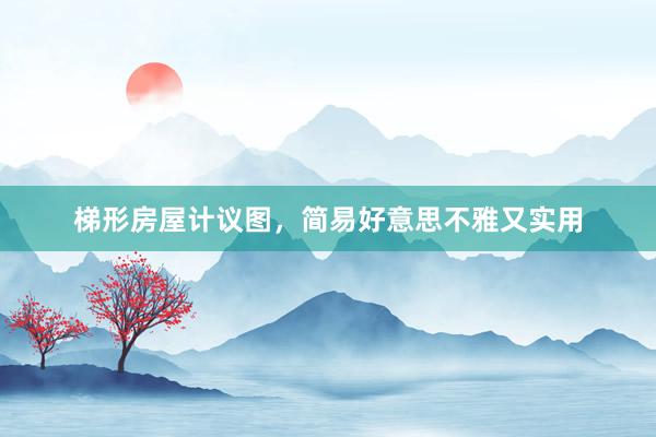 梯形房屋计议图，简易好意思不雅又实用