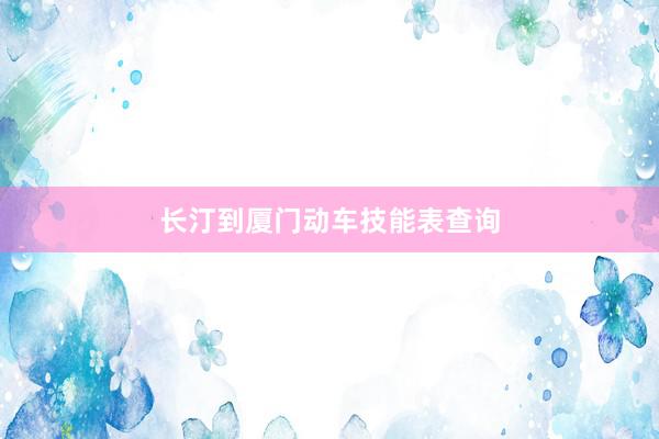 长汀到厦门动车技能表查询