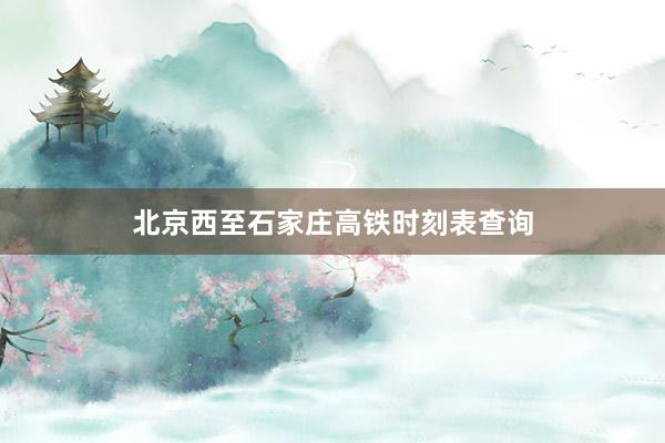 北京西至石家庄高铁时刻表查询