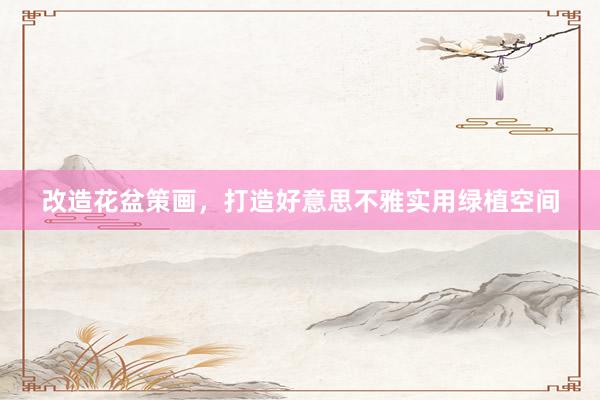 改造花盆策画，打造好意思不雅实用绿植空间