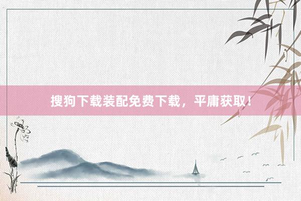 搜狗下载装配免费下载，平庸获取！